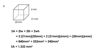 SA = 2lw + 2lh + 2wh
= 2 (21mm)(20mm) + 2 (21mm)(6mm) + (20mm)(6mm)
= 840mm² + 252mm² + 240mm²
SA = 1,332 mm²
 