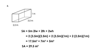 SA = 5m 2lw + 2lh + 2wh
= 2 (3.5m)(2.5m) + 2 (3.5m)(1m) + 2 (2.5m)(1m)
= 17.5m² + 7m² + 5m²
SA = 29.5 m²
 