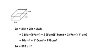 SA = 2lw + 2lh + 2wh
= 2 (5cm)(9cm) + 2 (5cm)(11cm) + 2 (9cm)(11cm)
= 90cm² + 110cm² + 198cm²
SA = 398 cm²
 