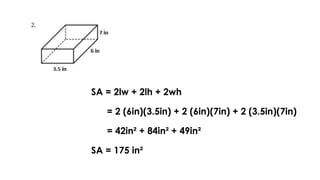 SA = 2lw + 2lh + 2wh
= 2 (6in)(3.5in) + 2 (6in)(7in) + 2 (3.5in)(7in)
= 42in² + 84in² + 49in²
SA = 175 in²
 