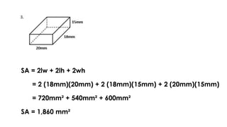 SA = 2lw + 2lh + 2wh
= 2 (18mm)(20mm) + 2 (18mm)(15mm) + 2 (20mm)(15mm)
= 720mm² + 540mm² + 600mm²
SA = 1,860 mm²
 