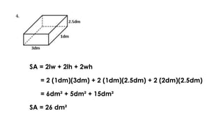 SA = 2lw + 2lh + 2wh
= 2 (1dm)(3dm) + 2 (1dm)(2.5dm) + 2 (2dm)(2.5dm)
= 6dm² + 5dm² + 15dm²
SA = 26 dm²
 
