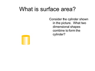 What is surface area? Consider the cylinder shown in the picture.  What two dimensional shapes combine to form the cylinder? 