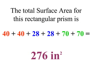 The total Surface Area for this rectangular prism is 40  +  40  +  28  +  28  +  70   +   70  = 276 in 2 
