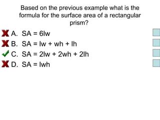 Based on the previous example what is the formula for the surface area of a rectangular prism?  SA = 6lw SA = lw + wh + lh SA = 2lw + 2wh + 2lh SA = lwh 