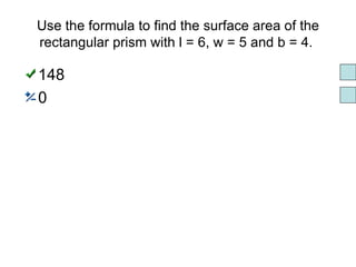 Use the formula to find the surface area of the rectangular prism with l = 6, w = 5 and b = 4.  148 0 