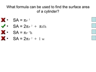 What formula can be used to find the surface area of a cylinder? SA =  πr 2 SA = 2 πr 2  + πdh   SA =  πr 2 h   SA = 2 πr 2  + lw 