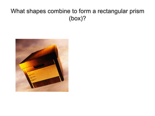 What shapes combine to form a rectangular prism (box)? 