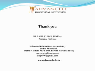 Thank you
DR. LALIT KUMAR SHARMA
Associate Professor
Advanced Educational Institutions,
70 km Milestone,
Delhi-Mathura Road, Dist. Palwal, Haryana-121105
+91–1275–398400, 302222
lkspwl76@gmail.com
www.advanced.edu.in
 