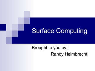 Surface Computing Brought to you by: Randy Helmbrecht 