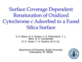 Surface Coverage Dependent Renaturation of Oxidized Cytochrome c Adsorbed to a Fused Silica Surface S. A. Mistry, S. A. Hocker, V. S. Fahrenbach, T. L. Benz, G. C. Campanello G. C. Hoops, T. A. Hopkins, M.-C. Su  Department of Chemistry, Butler University, Indianapolis, IN  46208 
