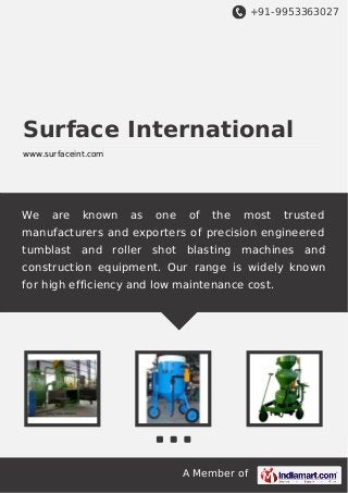+91-9953363027
A Member of
Surface International
www.surfaceint.com
We are known as one of the most trusted
manufacturers and exporters of precision engineered
tumblast and roller shot blasting machines and
construction equipment. Our range is widely known
for high efficiency and low maintenance cost.
 
