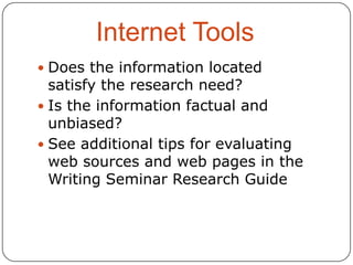 Internet Tools
 Does the information located

satisfy the research need?
 Is the information factual and
unbiased?
 See additional tips for evaluating
web sources and web pages in the
Writing Seminar Research Guide

 
