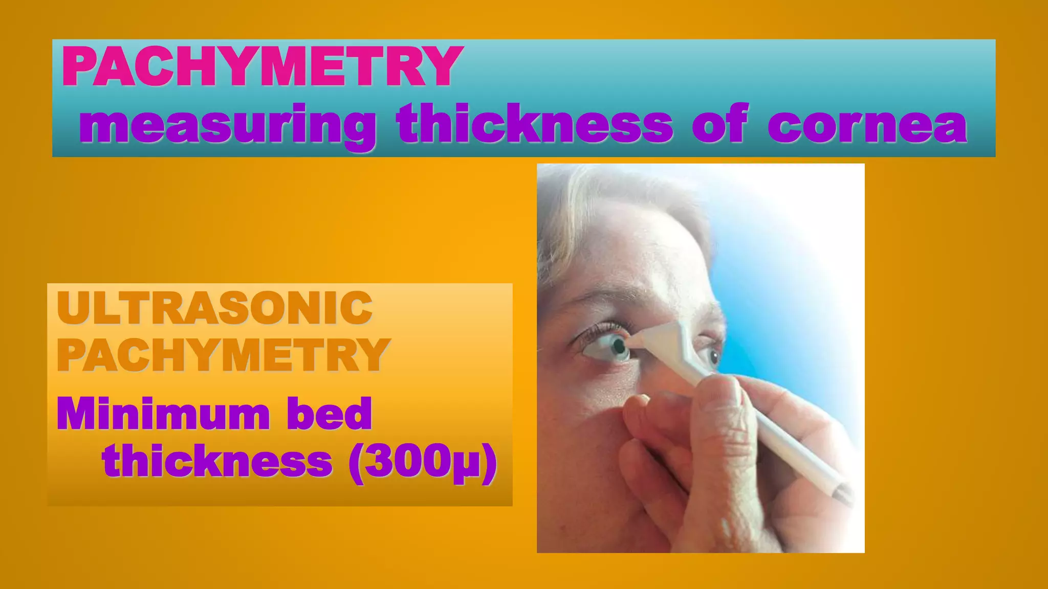 PACHYMETRY
measuring thickness of cornea
ULTRASONIC
PACHYMETRY
Minimum bed
thickness (300µ)
 