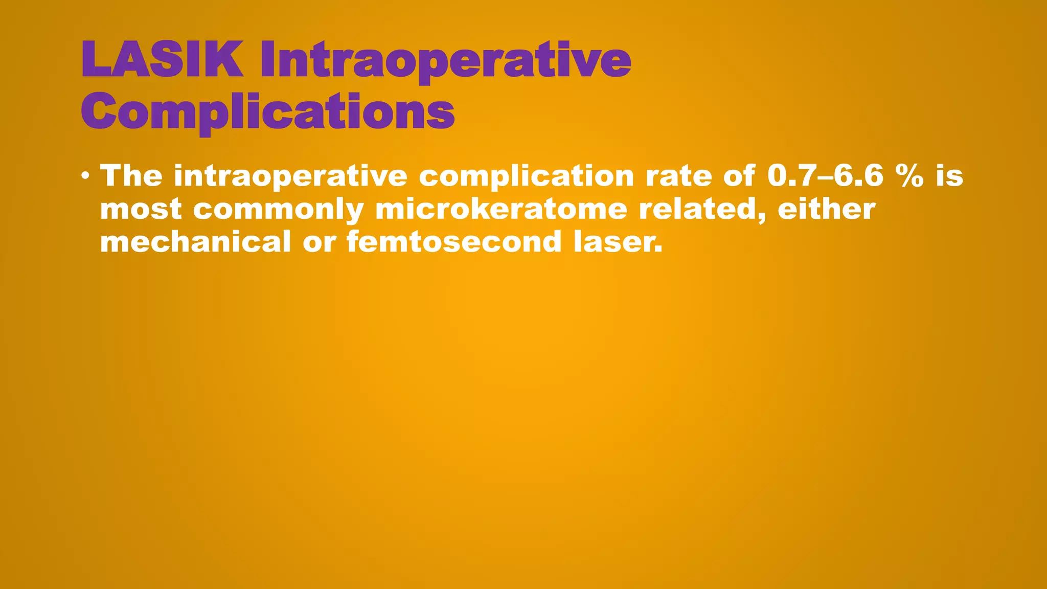 LASIK Intraoperative
Complications
• The intraoperative complication rate of 0.7–6.6 % is
most commonly microkeratome related, either
mechanical or femtosecond laser.
 