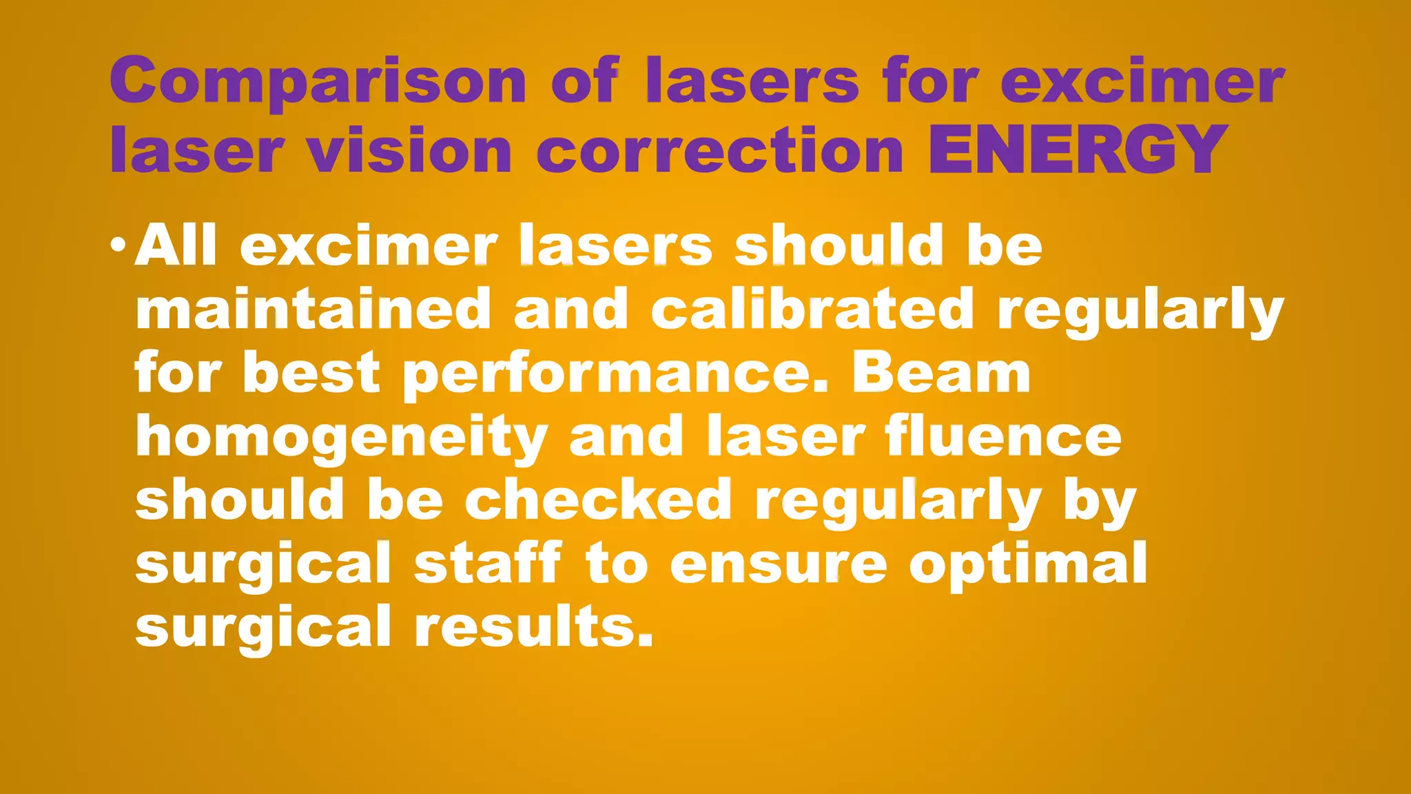 Comparison of lasers for excimer
laser vision correction ENERGY
•All excimer lasers should be
maintained and calibrated regularly
for best performance. Beam
homogeneity and laser fluence
should be checked regularly by
surgical staff to ensure optimal
surgical results.
 