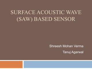 SURFACE ACOUSTIC WAVE
  (SAW) BASED SENSOR



           Shreesh Mohan Verma
                  Tanuj Agarwal
 