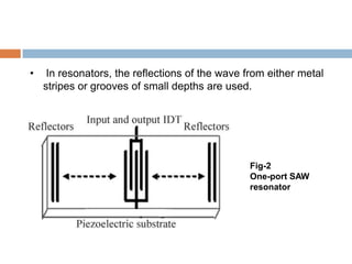 •    In resonators, the reflections of the wave from either metal
    stripes or grooves of small depths are used.




                                                Fig-2
                                                One-port SAW
                                                resonator
 