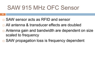 SAW 915 MHz OFC Sensor
36


    SAW sensor acts as RFID and sensor
    All antenna & transducer effects are doubled
    Antenna gain and bandwidth are dependent on size
     scaled to frequency
    SAW propagation loss is frequency dependent
 