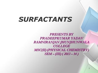SURFACTANTS
PRESENTS BY
PRADEEPKUMAR YADAV
RAMNIRANJAN JHUNJHUNWALA
COLLEGE
MSC(II) (PHYSICAL CHEMISTRY)
SEM – (III) ( 2013 – 14 )

1

 