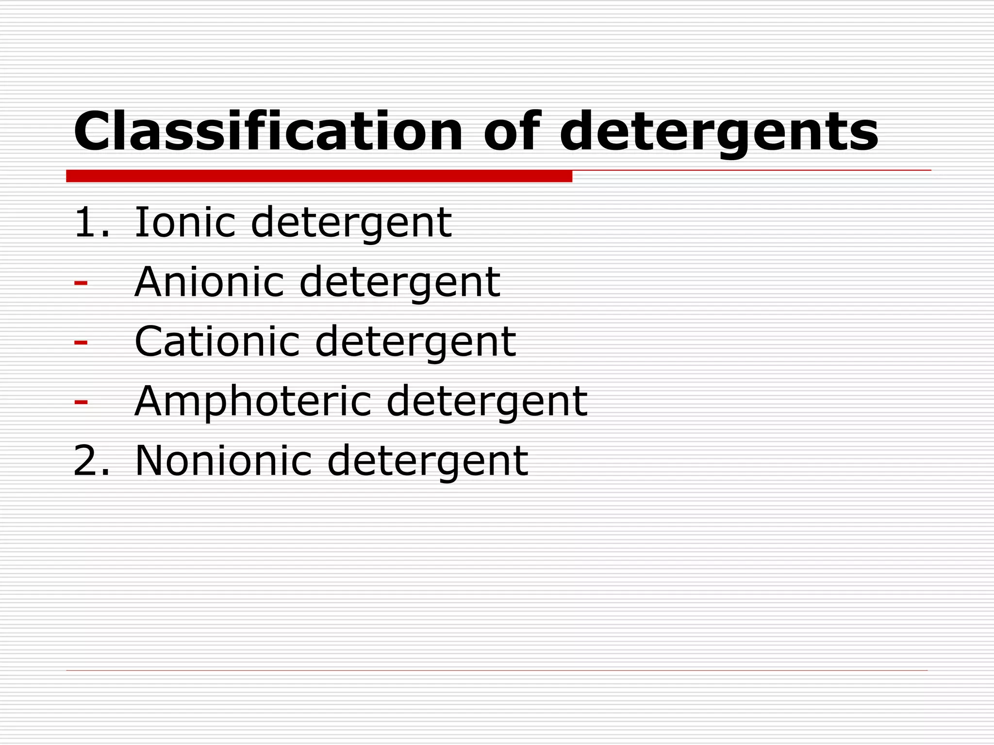 Classification of detergents
1. Ionic detergent
- Anionic detergent
- Cationic detergent
- Amphoteric detergent
2. Nonionic detergent
 