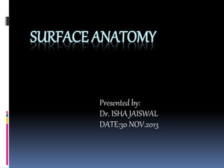 SURFACE ANATOMY
Presented by:
Dr. ISHA JAISWAL
DATE:30 NOV.2013
 