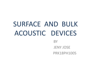 SURFACE AND BULK
ACOUSTIC DEVICES
BY
JENY JOSE
PRK18PH1005
 
