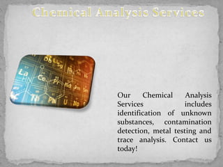 Our Chemical Analysis
Services includes
identification of unknown
substances, contamination
detection, metal testing and
trace analysis. Contact us
today!
 