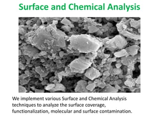 Surface and Chemical Analysis
We implement various Surface and Chemical Analysis
techniques to analyze the surface coverage,
functionalization, molecular and surface contamination.
 