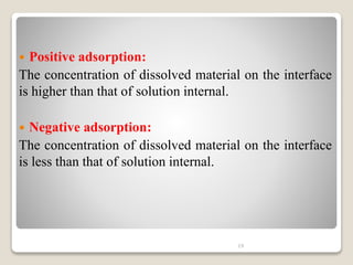 Positive adsorption:
The concentration of dissolved material on the interface
is higher than that of solution internal.
 Negative adsorption:
The concentration of dissolved material on the interface
is less than that of solution internal.
19
 