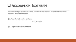❑ Adsorption Isotherm
The amount of gas adsorbed on solid & equilibrium concentration at constant temperature
yields an “adsorption isotherm”.
[A]. Freundlich adsorption isotherm =
Y = x/m = kp1/n
[B]. Langmuir adsorption isotherm.
 