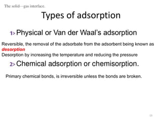 Reversible, the removal of the adsorbate from the adsorbent being known as
desorption
Desorption by increasing the temperature and reducing the pressure
Primary chemical bonds, is irreversible unless the bonds are broken.
 