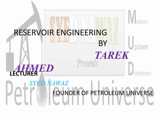 RESERVOIR ENGINEERING
BY
TAREK
AHMEDLECTURER
SYED NAWAZ
FOUNDER OF PETROLEUM UNIVERSE
 