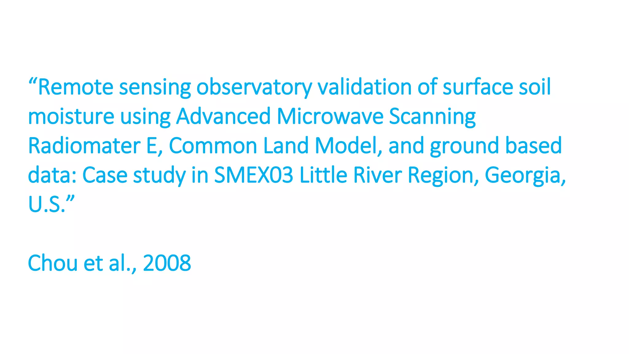 “Remote sensing observatory validation of surface soil
moisture using Advanced Microwave Scanning
Radiomater E, Common Land Model, and ground based
data: Case study in SMEX03 Little River Region, Georgia,
U.S.”
Chou et al., 2008

 