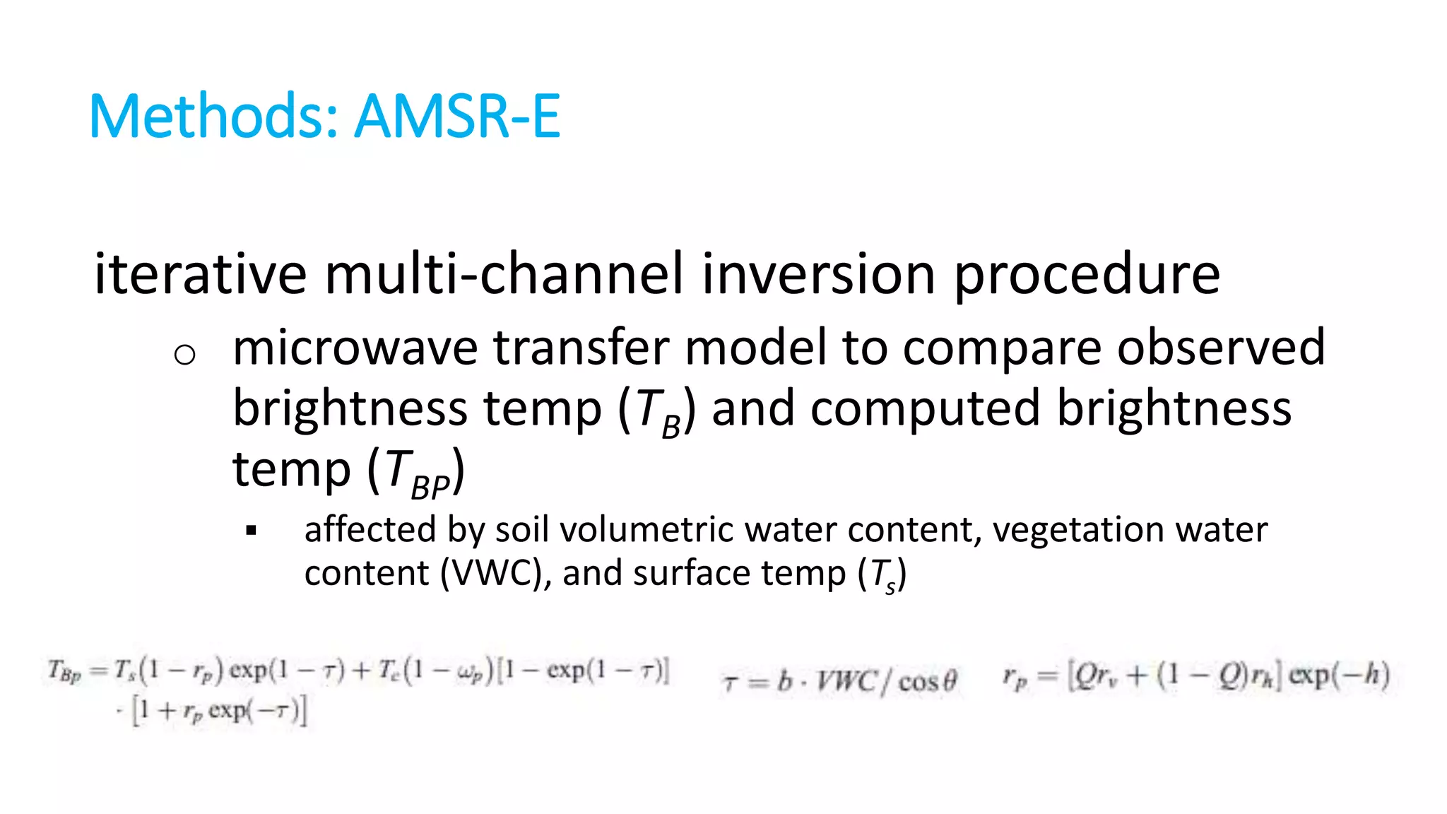 Methods: AMSR-E
iterative multi-channel inversion procedure
o

microwave transfer model to compare observed
brightness temp (TB) and computed brightness
temp (TBP)


affected by soil volumetric water content, vegetation water
content (VWC), and surface temp (Ts)

 
