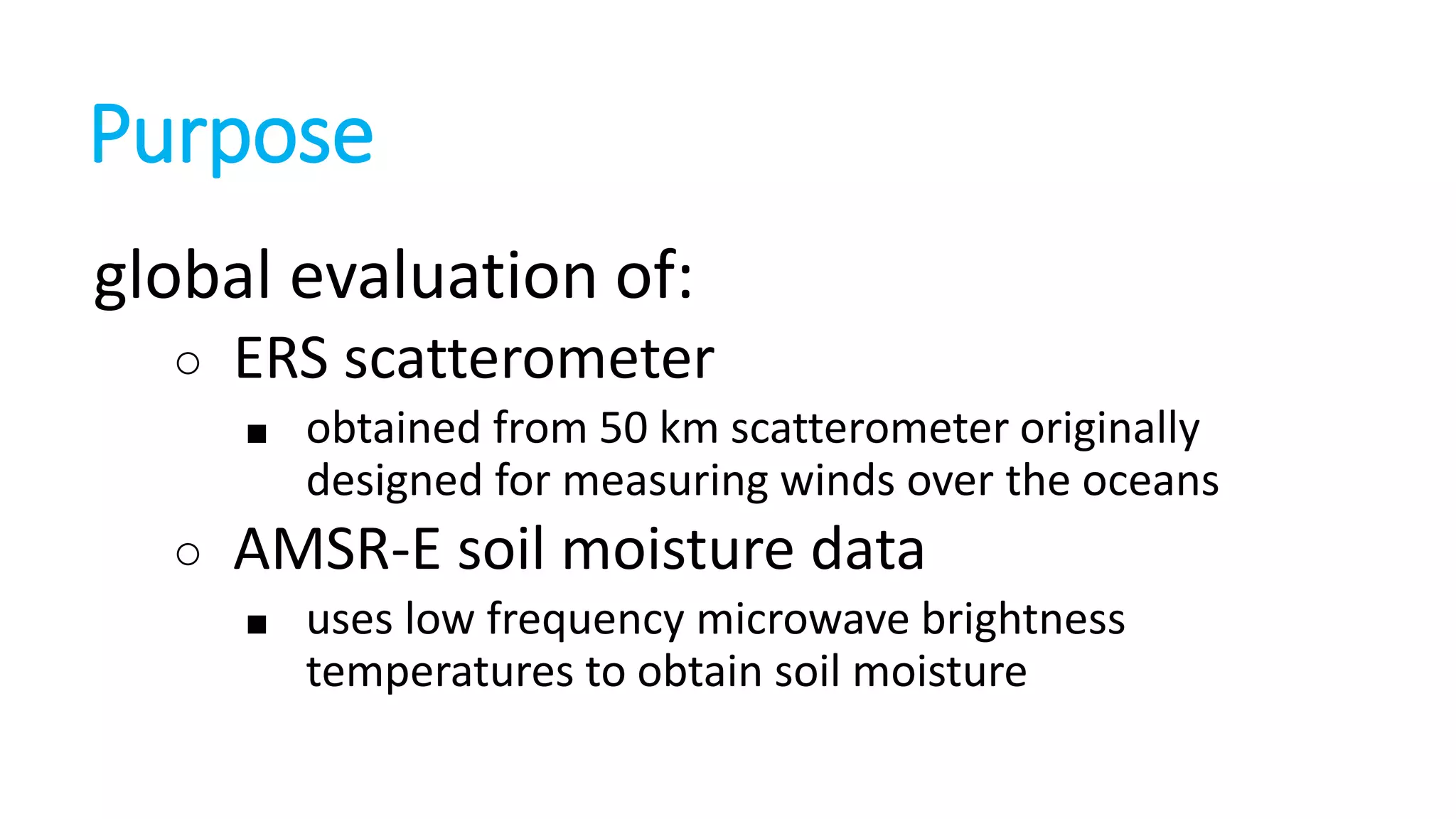Purpose
global evaluation of:
○

ERS scatterometer
■

○

obtained from 50 km scatterometer originally
designed for measuring winds over the oceans

AMSR-E soil moisture data
■

uses low frequency microwave brightness
temperatures to obtain soil moisture

 