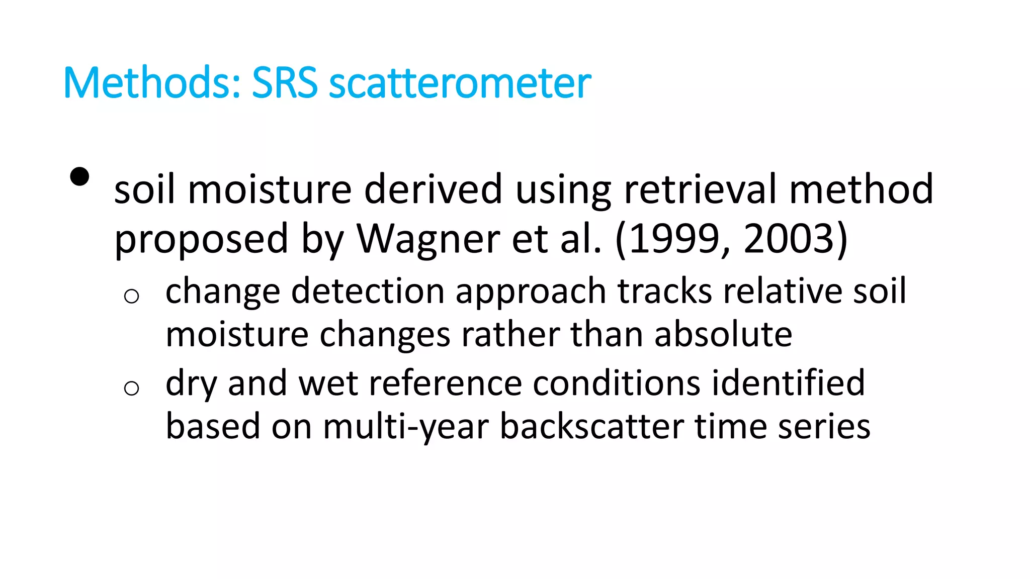 Methods: SRS scatterometer

• soil moisture derived using retrieval method
proposed by Wagner et al. (1999, 2003)

change detection approach tracks relative soil
moisture changes rather than absolute
o dry and wet reference conditions identified
based on multi-year backscatter time series
o

 