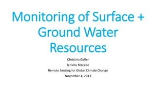 Monitoring of Surface +
Ground Water
Resources
Christina Geller
Jenkins Macedo
Remote Sensing for Global Climate Change
November 4, 2013

 