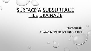 SURFACE & SUBSURFACE
TILE DRAINAGE
PREPARED BY:-
CHARANJIV SINGH(CIVIL ENGG. B.TECH)
 