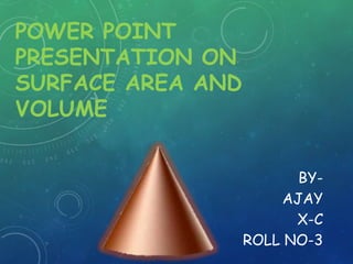 POWER POINT
PRESENTATION ON
SURFACE AREA AND
VOLUME
BYAJAY
X-C
ROLL NO-3

 