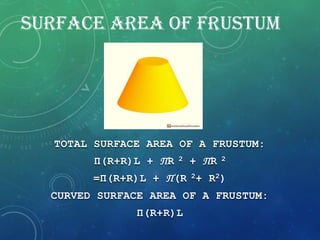 SURFACE AREA OF FRUSTUM
TOTAL SURFACE AREA OF A FRUSTUM:
П(R+R)L + ПR
2
+ ПR
2
=П(R+R)L + П(R 2+ R2)
CURVED SURFACE AREA OF A FRUSTUM:
П(R+R)L