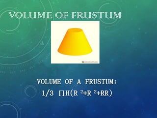 VOLUME OF FRUSTUM
VOLUME OF A FRUSTUM:
1/3 ПH(R 2+R 2+RR)