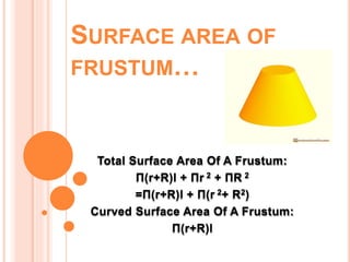 SURFACE AREA OF
FRUSTUM…
Total Surface Area Of A Frustum:
П(r+R)l + Пr 2 + ПR 2
=П(r+R)l + П(r 2+ R2)
Curved Surface Area Of A Frustum:
П(r+R)l
 