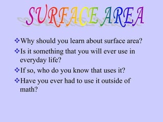 Why should you learn about surface area?
Is it something that you will ever use in
everyday life?
If so, who do you know that uses it?
Have you ever had to use it outside of
math?
 
