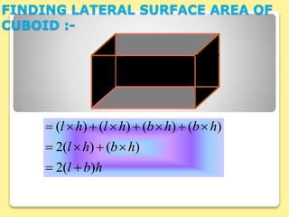 FINDING LATERAL SURFACE AREA OF
CUBOID :-
hbl
hbhl
hbhbhlhl
)(2
)()(2
)()()()(



 