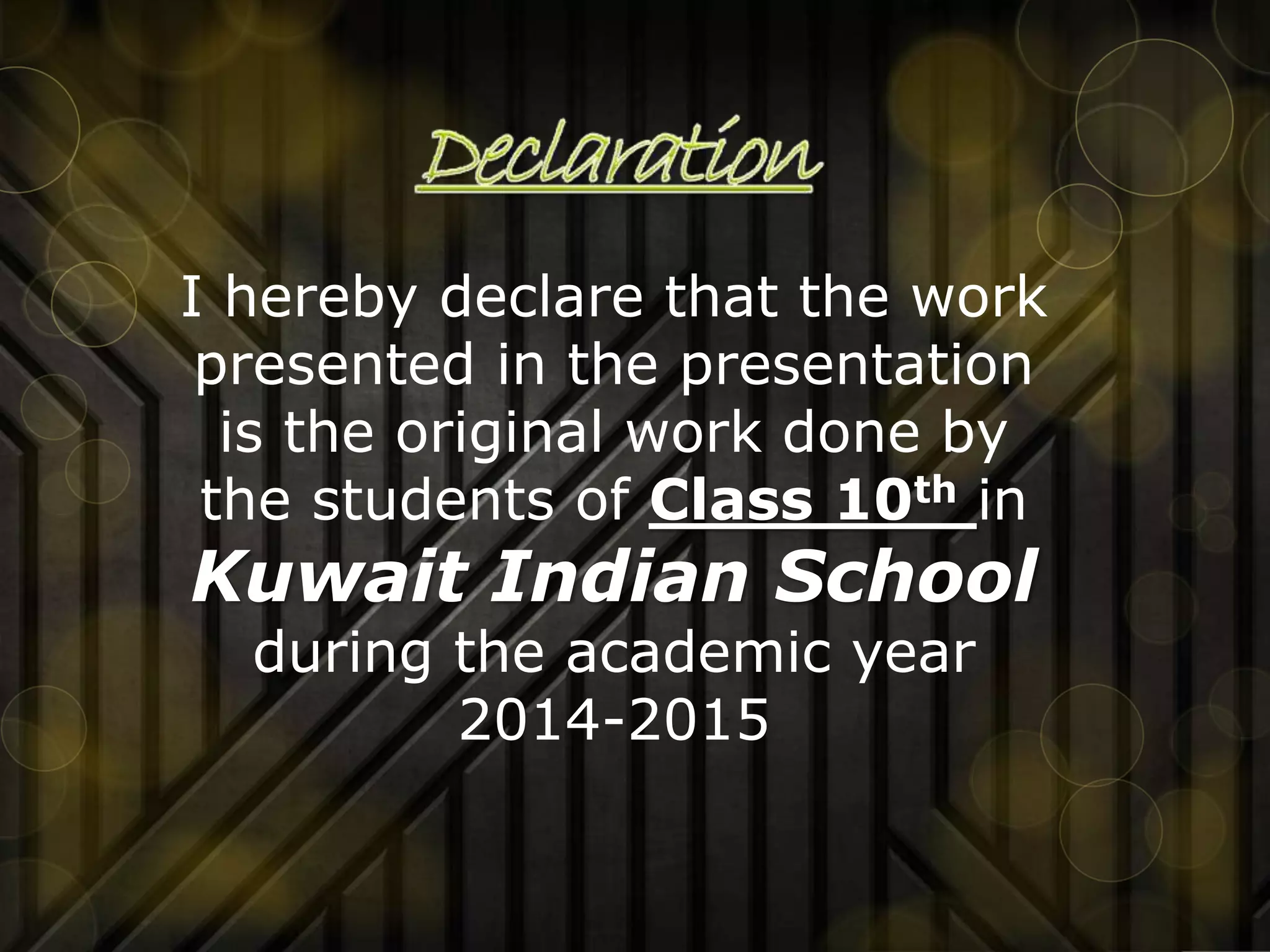 I hereby declare that the work
presented in the presentation
is the original work done by
the students of Class 10th in
Kuwait Indian School
during the academic year
2014-2015