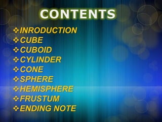 INRODUCTION
CUBE
CUBOID
CYLINDER
CONE
SPHERE
HEMISPHERE
FRUSTUM
ENDING NOTE