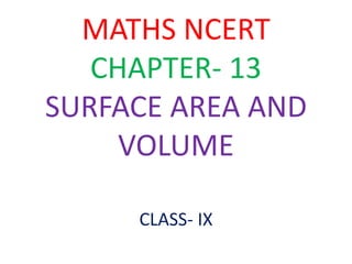 MATHS NCERT
CHAPTER- 13
SURFACE AREA AND
VOLUME
CLASS- IX
 