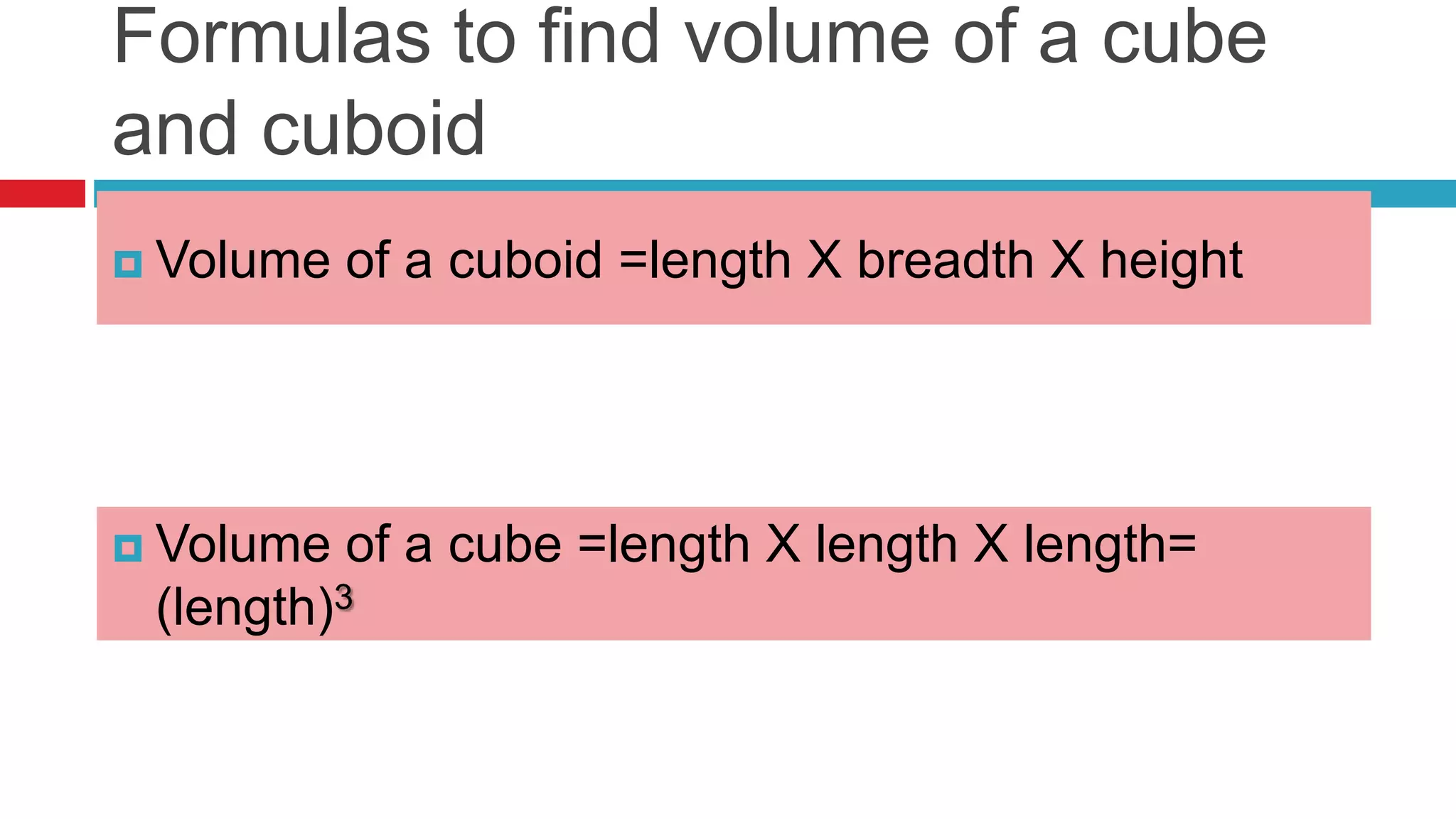 Formulas to find volume of a cube
and cuboid
 Volume of a cuboid =length X breadth X height
 Volume of a cube =length X length X length=
(length)3
 