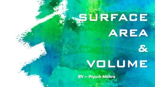 SURFACE
AREA
&
VOLUME
BY :- Piyush Mishra
 